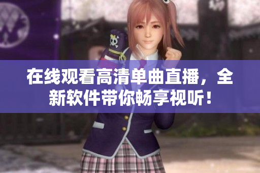 在线观看高清单曲直播，全新软件带你畅享视听！