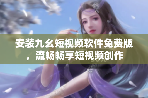 安装九幺短视频软件免费版，流畅畅享短视频创作