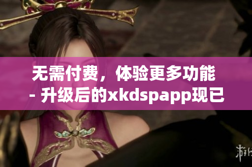 无需付费，体验更多功能 - 升级后的xkdspapp现已推出