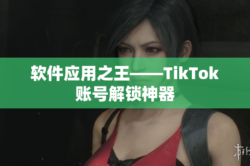 软件应用之王——TikTok账号解锁神器