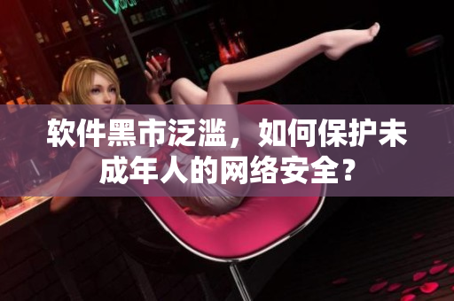 软件黑市泛滥，如何保护未成年人的网络安全？