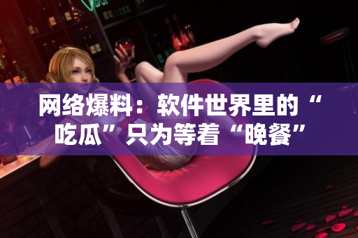 网络爆料：软件世界里的“吃瓜”只为等着“晚餐”