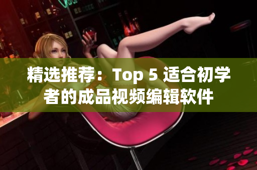 精选推荐：Top 5 适合初学者的成品视频编辑软件