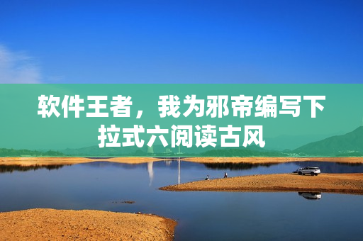 软件王者，我为邪帝编写下拉式六阅读古风