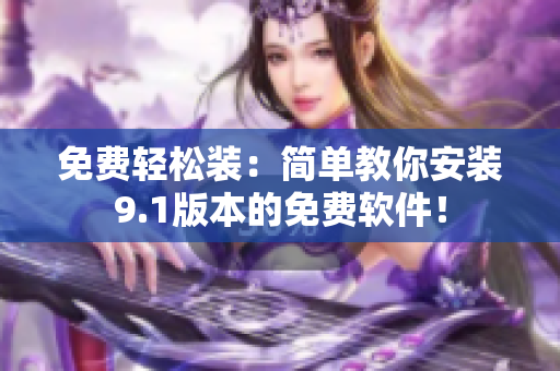 免费轻松装：简单教你安装9.1版本的免费软件！