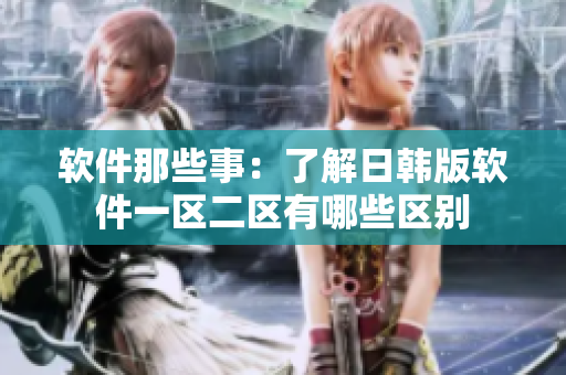 软件那些事：了解日韩版软件一区二区有哪些区别