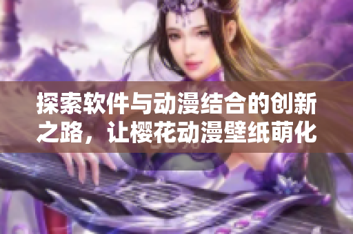 探索软件与动漫结合的创新之路，让樱花动漫壁纸萌化你的桌面！
