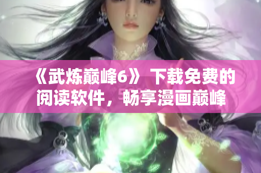《武炼巅峰6》 下载免费的阅读软件，畅享漫画巅峰
