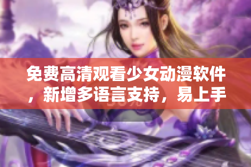 免费高清观看少女动漫软件，新增多语言支持，易上手操作