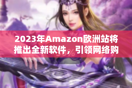 2023年Amazon欧洲站将推出全新软件，引领网络购物新风尚