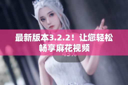 最新版本3.2.2！让您轻松畅享麻花视频