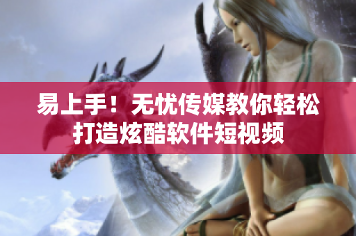 易上手！无忧传媒教你轻松打造炫酷软件短视频