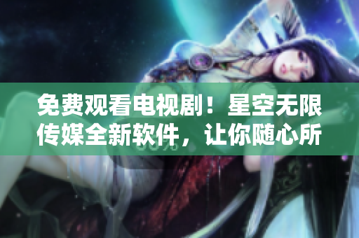 免费观看电视剧！星空无限传媒全新软件，让你随心所欲！