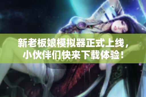 新老板娘模拟器正式上线，小伙伴们快来下载体验！