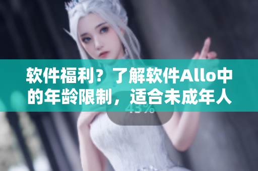 软件福利？了解软件Allo中的年龄限制，适合未成年人使用吗