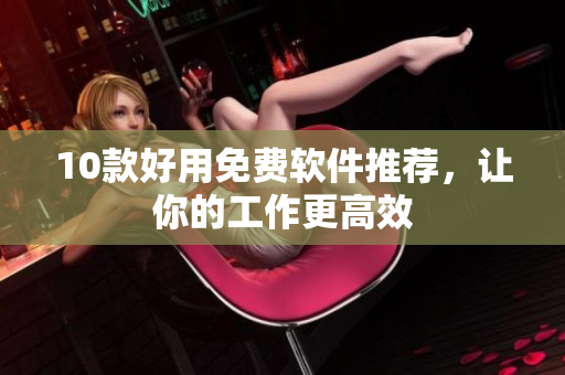 10款好用免费软件推荐，让你的工作更高效