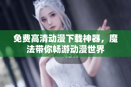免费高清动漫下载神器，魔法带你畅游动漫世界