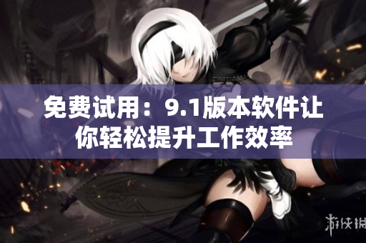 免费试用：9.1版本软件让你轻松提升工作效率