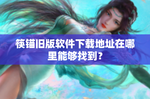 筷锚旧版软件下载地址在哪里能够找到？