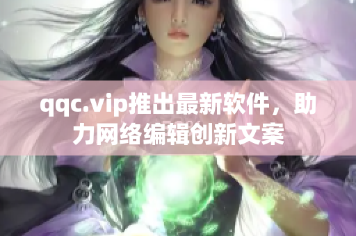 qqc.vip推出最新软件，助力网络编辑创新文案