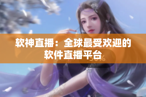 软神直播：全球最受欢迎的软件直播平台