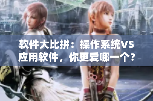 软件大比拼：操作系统VS应用软件，你更爱哪一个？