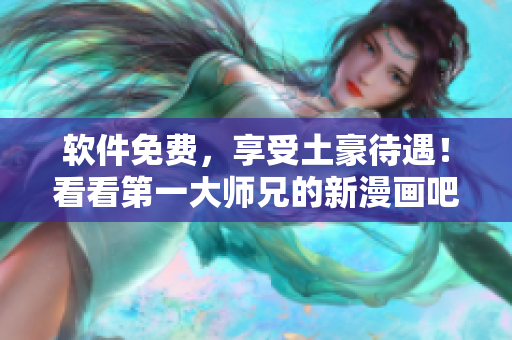 软件免费，享受土豪待遇！看看第一大师兄的新漫画吧