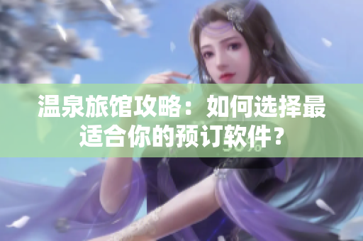 温泉旅馆攻略：如何选择最适合你的预订软件？