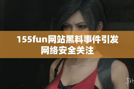 155fun网站黑料事件引发网络安全关注