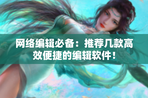 网络编辑必备：推荐几款高效便捷的编辑软件！
