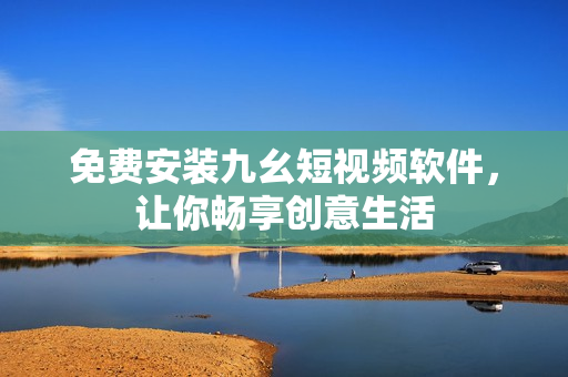 免费安装九幺短视频软件，让你畅享创意生活