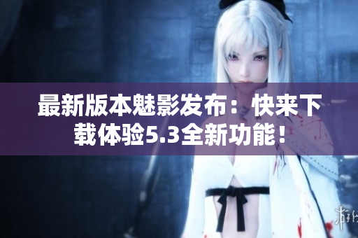 最新版本魅影发布：快来下载体验5.3全新功能！