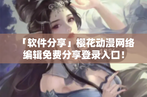 「软件分享」樱花动漫网络编辑免费分享登录入口！