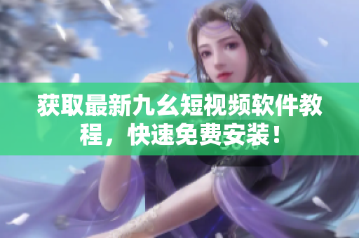 获取最新九幺短视频软件教程，快速免费安装！