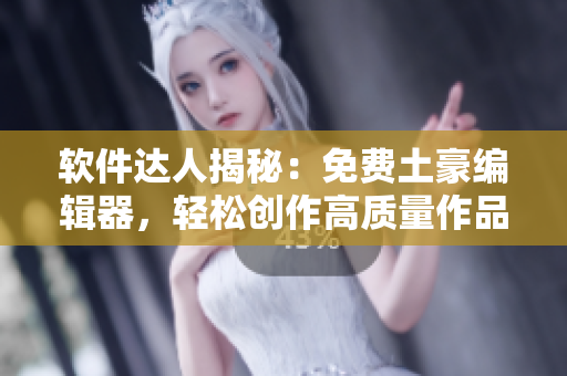 软件达人揭秘：免费土豪编辑器，轻松创作高质量作品