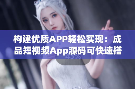 构建优质APP轻松实现：成品短视频App源码可快速搭建