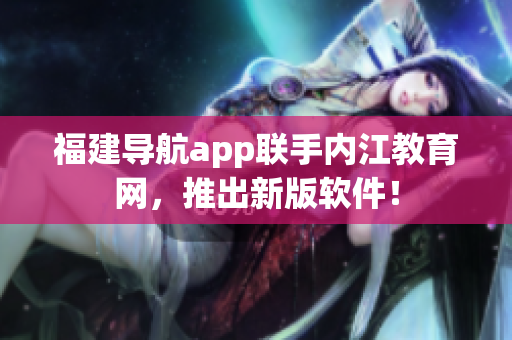 福建导航app联手内江教育网，推出新版软件！