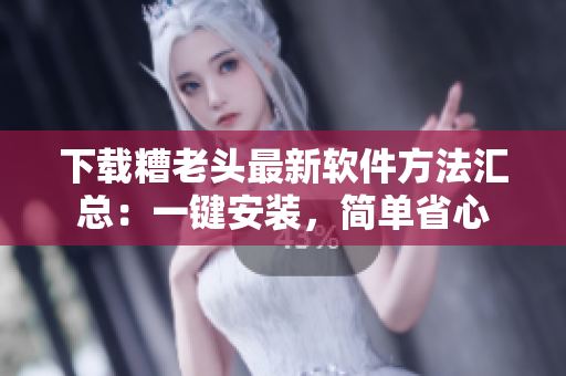 下载糟老头最新软件方法汇总：一键安装，简单省心