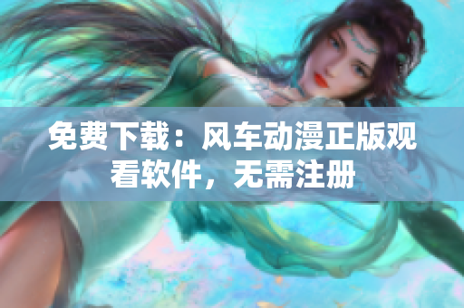 免费下载：风车动漫正版观看软件，无需注册