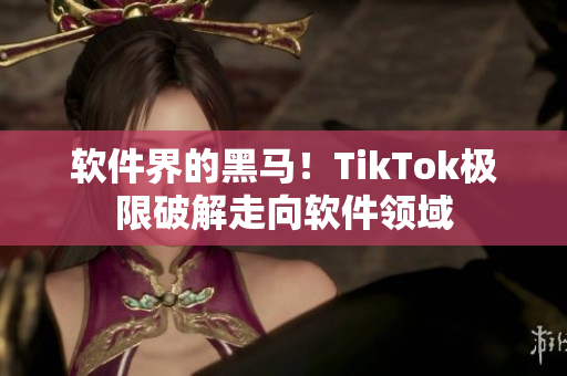 软件界的黑马！TikTok极限破解走向软件领域