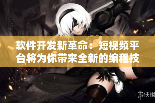 软件开发新革命：短视频平台将为你带来全新的编程技能