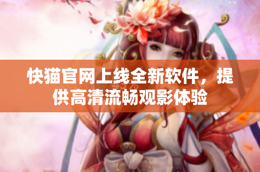 快猫官网上线全新软件，提供高清流畅观影体验