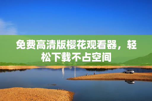 免费高清版樱花观看器，轻松下载不占空间