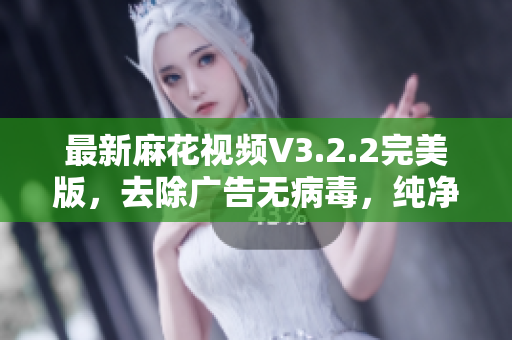 最新麻花视频V3.2.2完美版，去除广告无病毒，纯净易用！