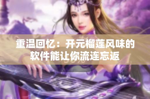重温回忆：开元榴莲风味的软件能让你流连忘返