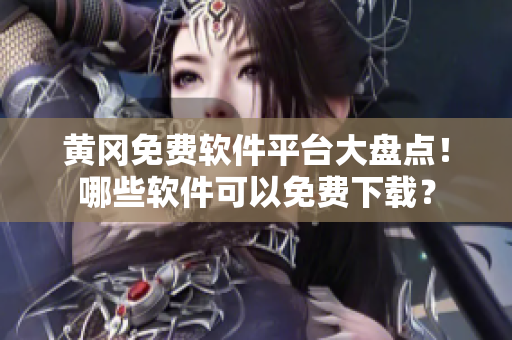 黄冈免费软件平台大盘点！哪些软件可以免费下载？