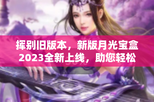 挥别旧版本，新版月光宝盒2023全新上线，助您轻松管理软件