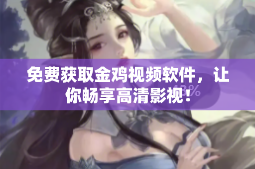 免费获取金鸡视频软件，让你畅享高清影视！