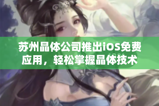 苏州晶体公司推出iOS免费应用，轻松掌握晶体技术