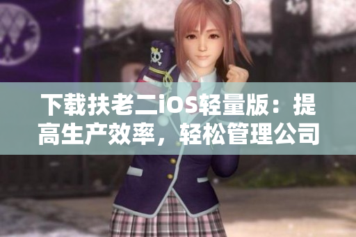 下载扶老二iOS轻量版：提高生产效率，轻松管理公司行政事务